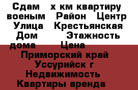 Сдам 2 х км квартиру военым › Район ­ Центр › Улица ­ Крестьянская › Дом ­ 24 › Этажность дома ­ 5 › Цена ­ 15 000 - Приморский край, Уссурийск г. Недвижимость » Квартиры аренда   